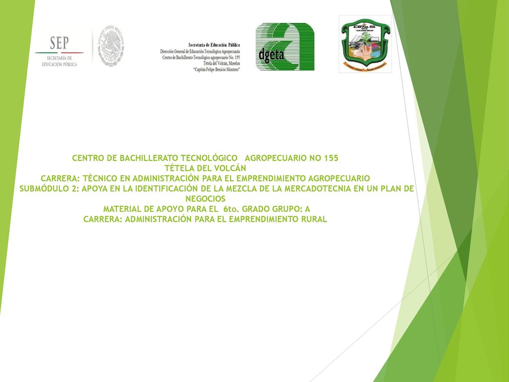 CENTRO DE BACHILLERATO TECNOLÓGICO AGROPECUARIO NO 155 TÉTELA DEL VOLCÁN CARRERA: TÉCNICO EN ADMINISTRACIÓN PARA EL EMPRENDIMIENTO AGROPECUARIO SUBMÓDULO 2: APOYA EN LA IDENTIFICACIÓN DE LA MEZCLA DE LA MERCADOTECNIA EN UN PLAN DE NEGOCIOS MATERIAL DE APOYO PARA EL 6to.