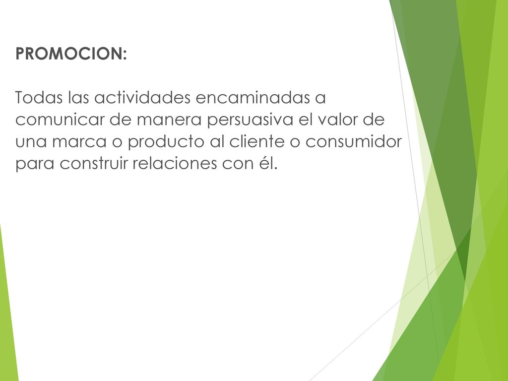 PROMOCION: Todas las actividades encaminadas a. comunicar de manera persuasiva el valor de. una marca o producto al cliente o consumidor.