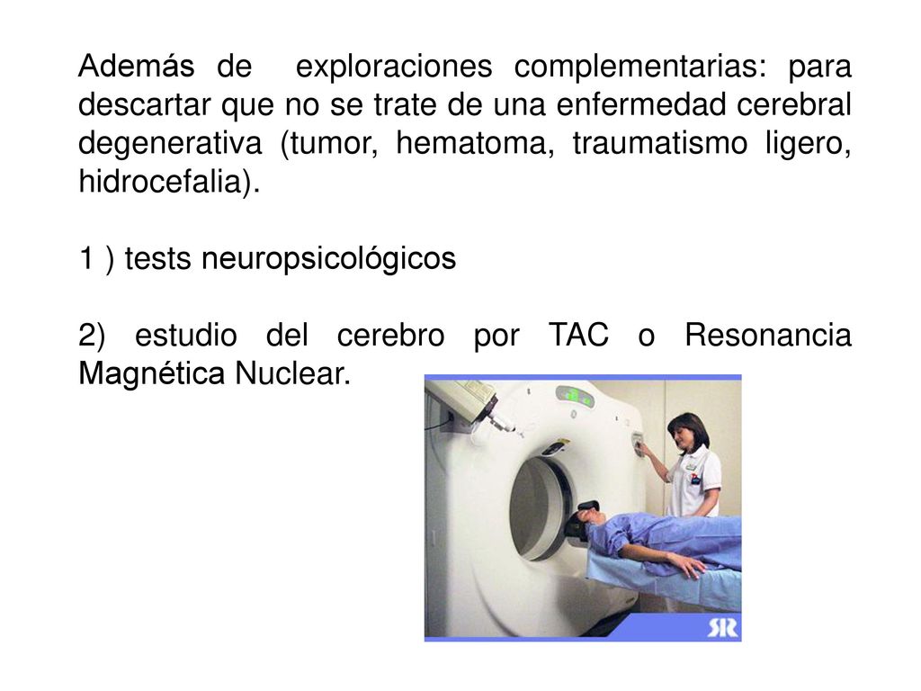 Además de exploraciones complementarias: para descartar que no se trate de una enfermedad cerebral degenerativa (tumor, hematoma, traumatismo ligero, hidrocefalia).