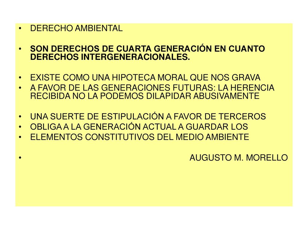DERECHO AMBIENTAL SON DERECHOS DE CUARTA GENERACIÓN EN CUANTO DERECHOS INTERGENERACIONALES. EXISTE COMO UNA HIPOTECA MORAL QUE NOS GRAVA.