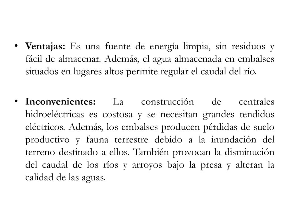 Ventajas: Es una fuente de energía limpia, sin residuos y fácil de almacenar. Además, el agua almacenada en embalses situados en lugares altos permite regular el caudal del río.