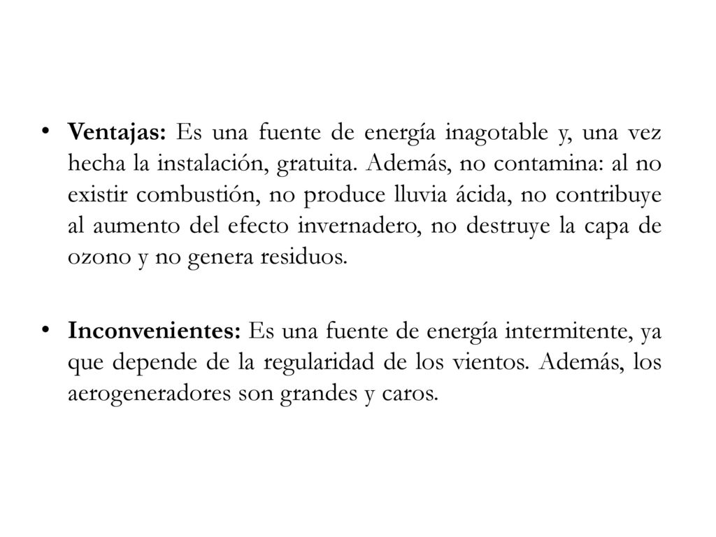 Ventajas: Es una fuente de energía inagotable y, una vez hecha la instalación, gratuita. Además, no contamina: al no existir combustión, no produce lluvia ácida, no contribuye al aumento del efecto invernadero, no destruye la capa de ozono y no genera residuos.