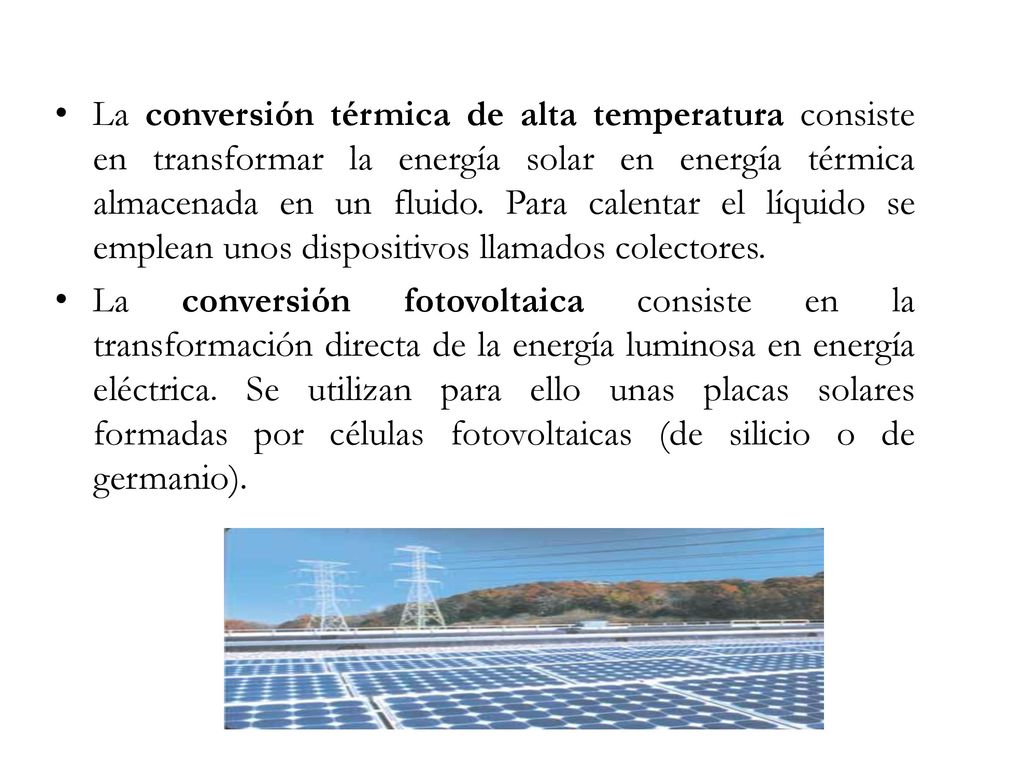 La conversión térmica de alta temperatura consiste en transformar la energía solar en energía térmica almacenada en un fluido. Para calentar el líquido se emplean unos dispositivos llamados colectores.
