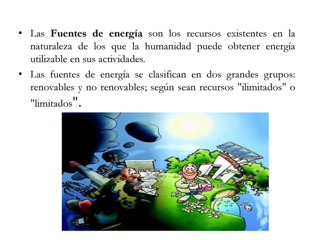 Las Fuentes de energía son los recursos existentes en la naturaleza de los que la humanidad puede obtener energía utilizable en sus actividades.