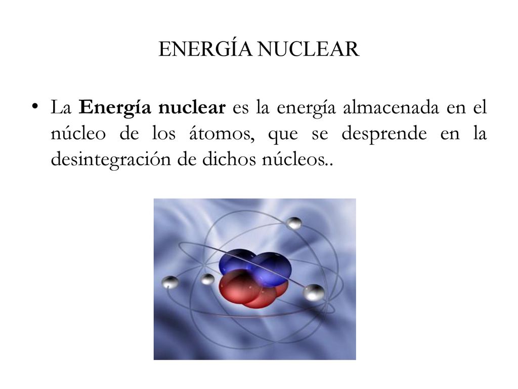 ENERGÍA NUCLEAR La Energía nuclear es la energía almacenada en el núcleo de los átomos, que se desprende en la desintegración de dichos núcleos..