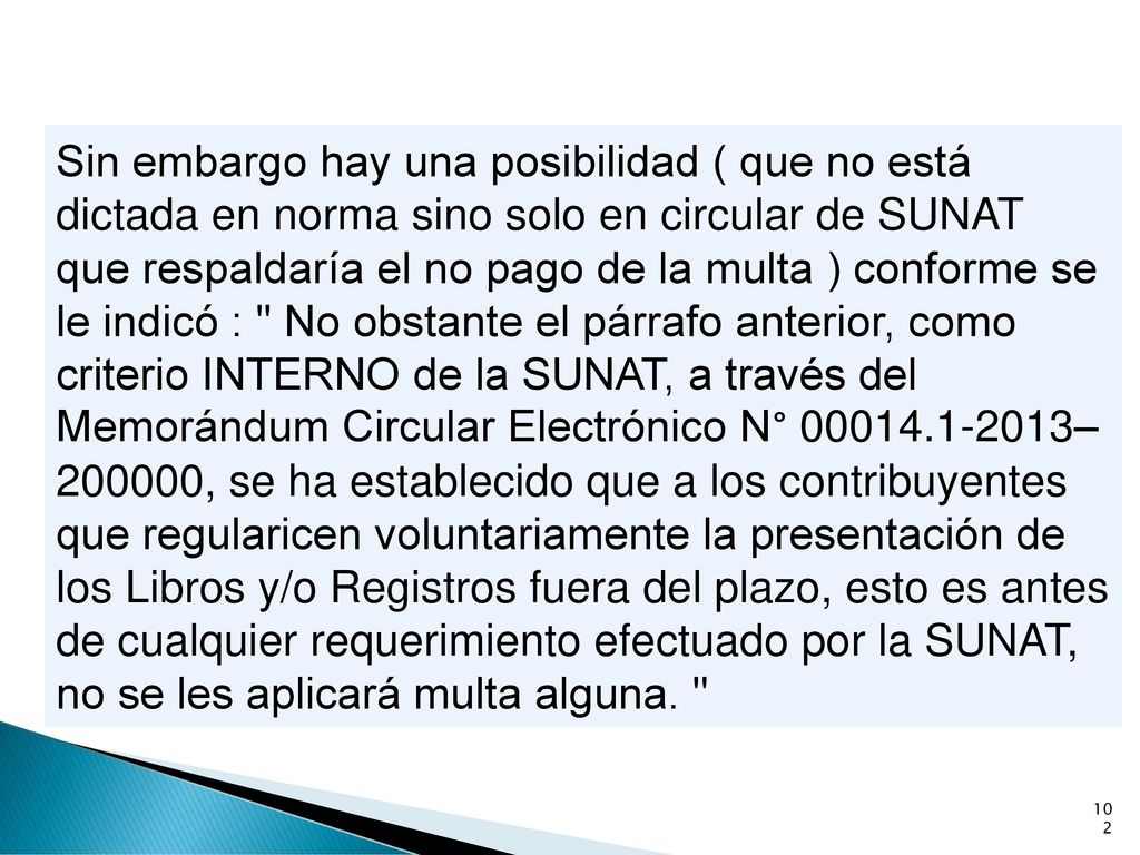 Sin embargo hay una posibilidad ( que no está dictada en norma sino solo en circular de SUNAT que respaldaría el no pago de la multa ) conforme se le indicó : No obstante el párrafo anterior, como criterio INTERNO de la SUNAT, a través del Memorándum Circular Electrónico N° –200000, se ha establecido que a los contribuyentes que regularicen voluntariamente la presentación de los Libros y/o Registros fuera del plazo, esto es antes de cualquier requerimiento efectuado por la SUNAT, no se les aplicará multa alguna.