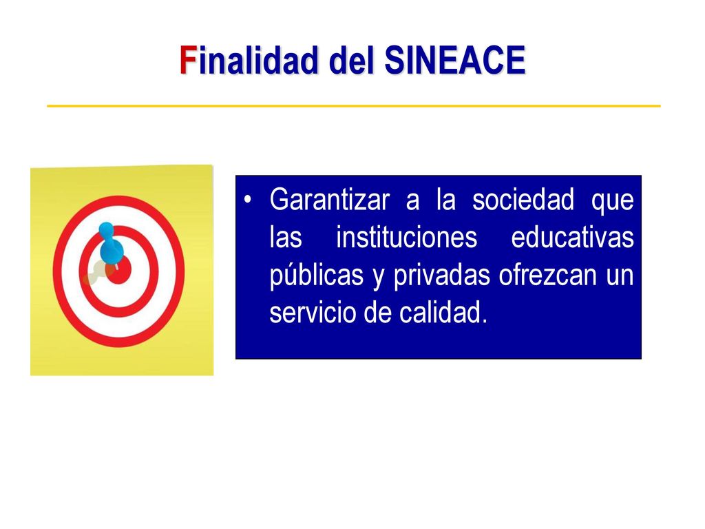 Finalidad del SINEACE Garantizar a la sociedad que las instituciones educativas públicas y privadas ofrezcan un servicio de calidad.
