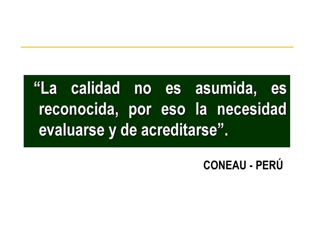 La calidad no es asumida, es reconocida, por eso la necesidad evaluarse y de acreditarse .