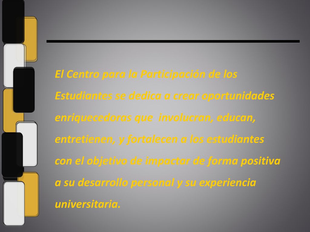 El Centro para la Participación de los Estudiantes se dedica a crear oportunidades enriquecedoras que involucran, educan, entretienen, y fortalecen a los estudiantes con el objetivo de impactar de forma positiva a su desarrollo personal y su experiencia universitaria.