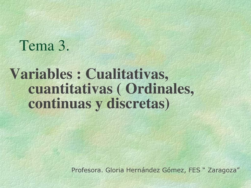 Tema 3. Variables : Cualitativas, cuantitativas ( Ordinales, continuas y discretas) Profesora.