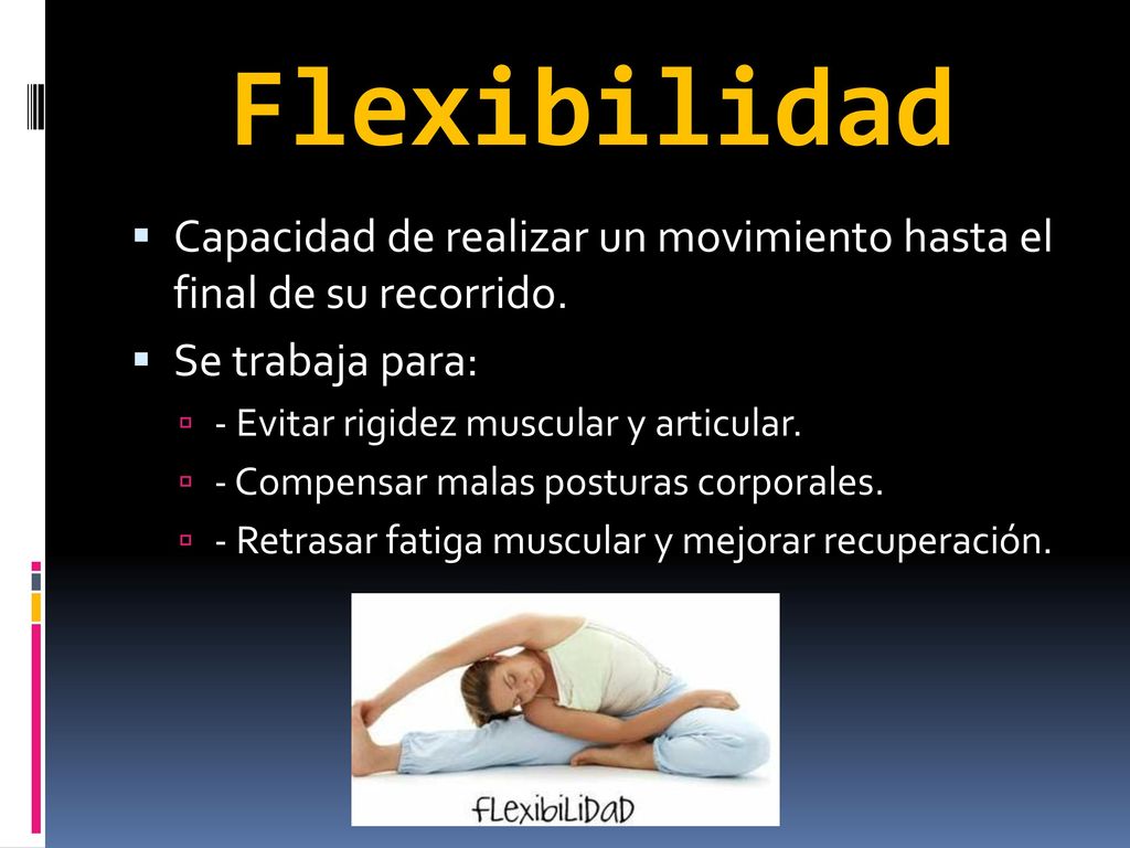 Flexibilidad Capacidad de realizar un movimiento hasta el final de su recorrido. Se trabaja para: