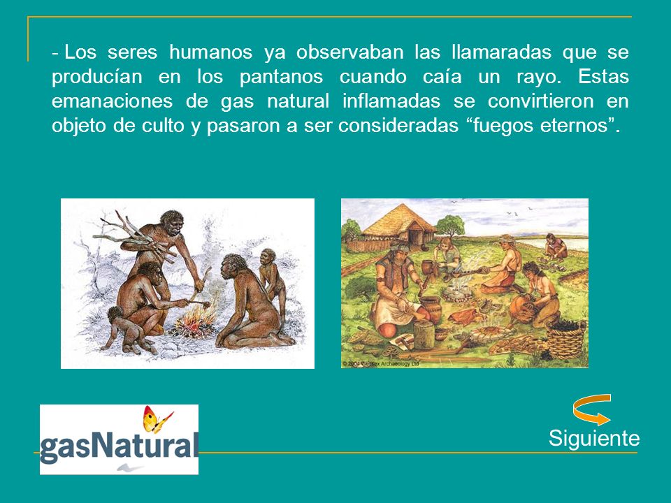 Los seres humanos ya observaban las llamaradas que se producían en los pantanos cuando caía un rayo. Estas emanaciones de gas natural inflamadas se convirtieron en objeto de culto y pasaron a ser consideradas fuegos eternos .