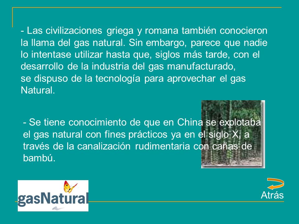 Las civilizaciones griega y romana también conocieron la llama del gas natural. Sin embargo, parece que nadie lo intentase utilizar hasta que, siglos más tarde, con el desarrollo de la industria del gas manufacturado,