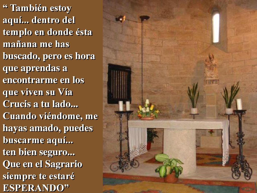 También estoy aquí... dentro del templo en donde ésta mañana me has buscado, pero es hora que aprendas a encontrarme en los que viven su Vía Crucis a tu lado...