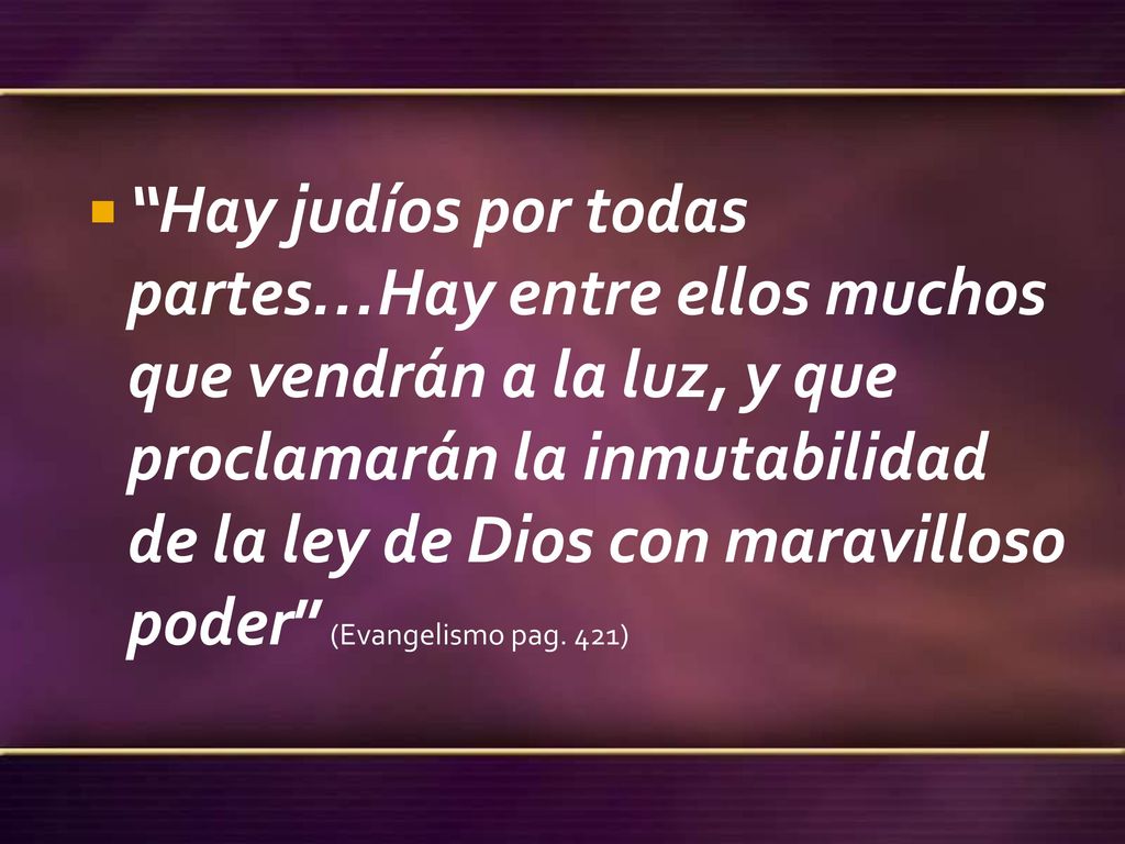 Hay judíos por todas partes…Hay entre ellos muchos que vendrán a la luz, y que proclamarán la inmutabilidad de la ley de Dios con maravilloso poder (Evangelismo pag.