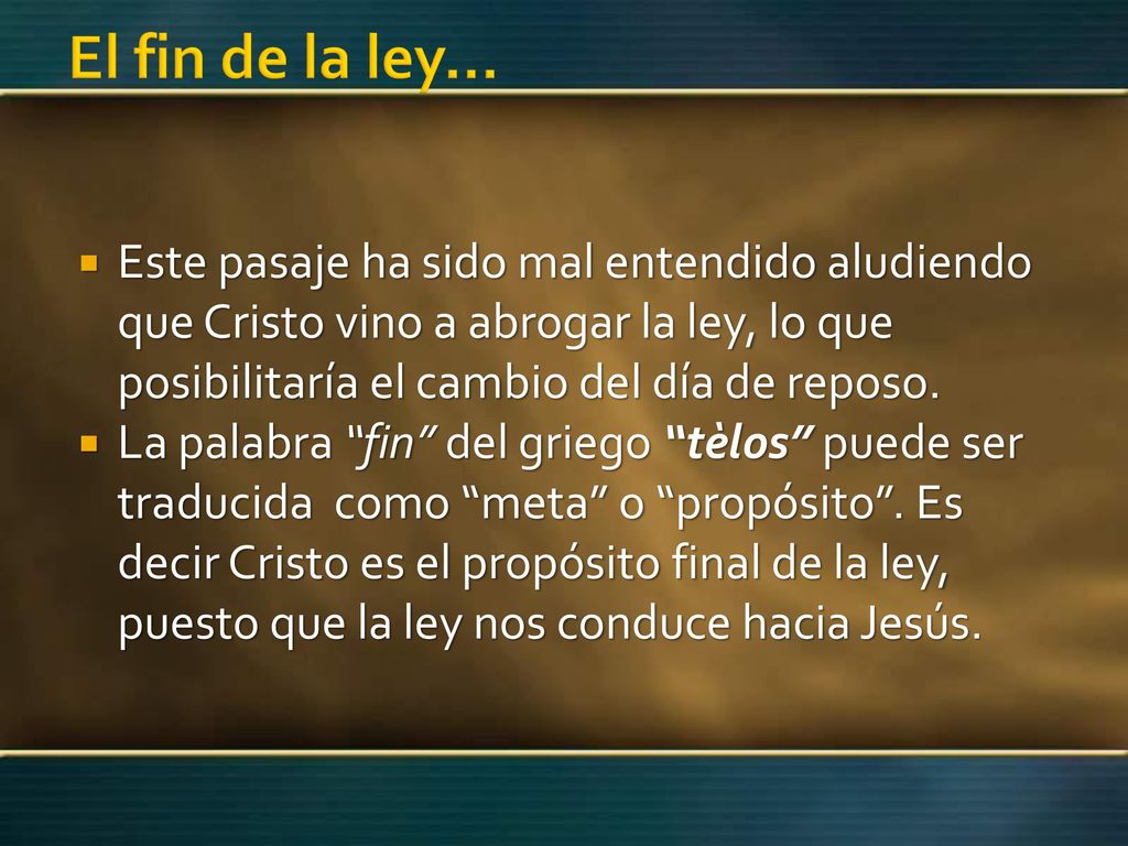 El fin de la ley… Este pasaje ha sido mal entendido aludiendo que Cristo vino a abrogar la ley, lo que posibilitaría el cambio del día de reposo.