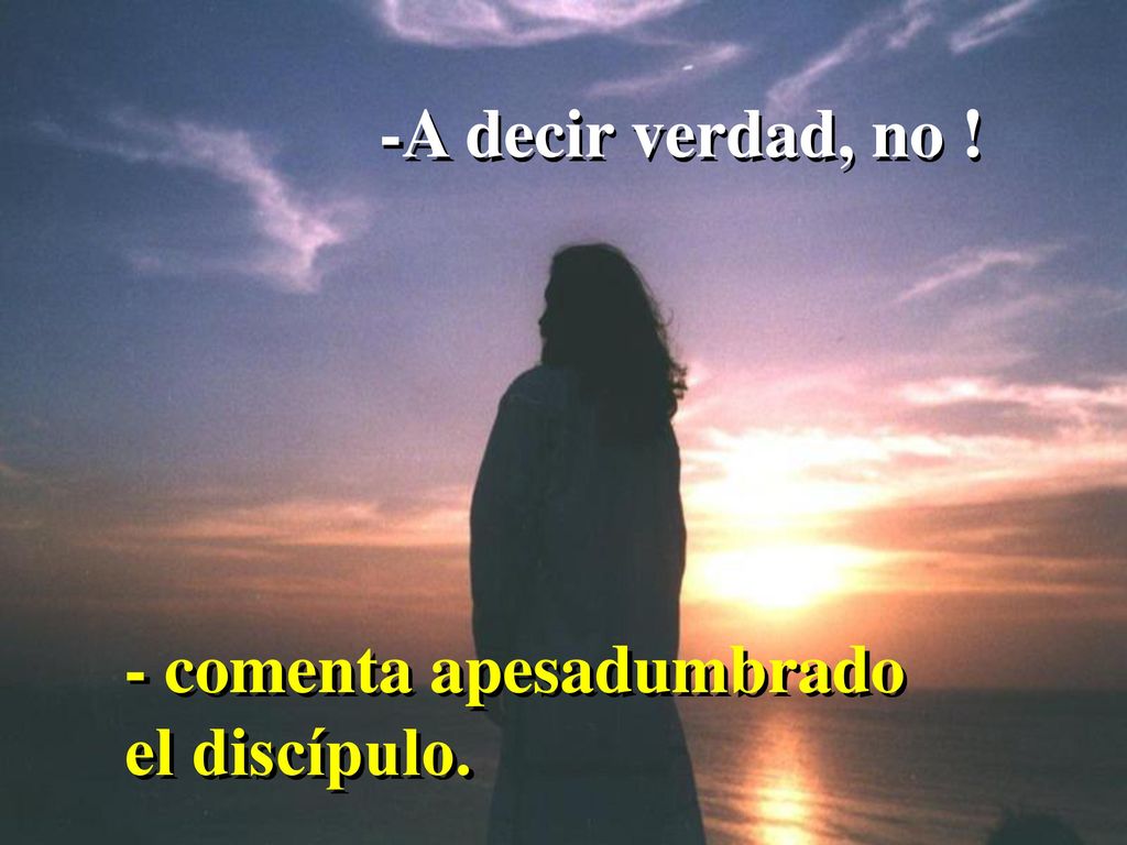 -A decir verdad, no ! - comenta apesadumbrado el discípulo.