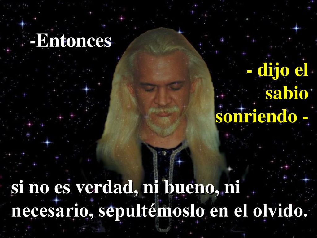-Entonces - dijo el sabio sonriendo - si no es verdad, ni bueno, ni necesario, sepultémoslo en el olvido.