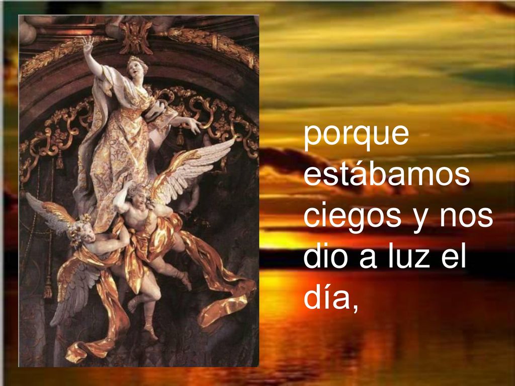 porque estábamos ciegos y nos dio a luz el día,