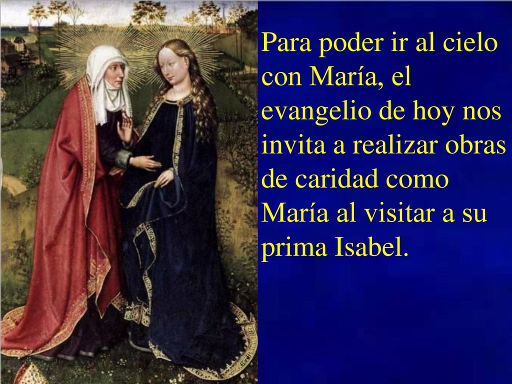 Para poder ir al cielo con María, el evangelio de hoy nos invita a realizar obras de caridad como María al visitar a su prima Isabel.