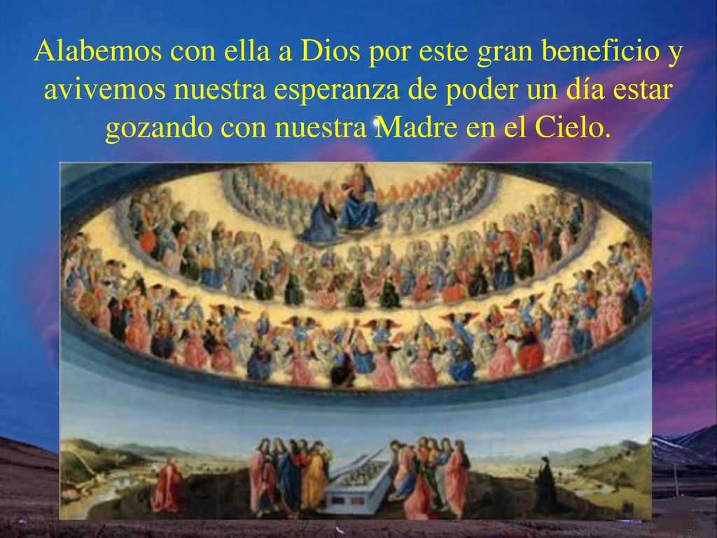 Alabemos con ella a Dios por este gran beneficio y avivemos nuestra esperanza de poder un día estar gozando con nuestra Madre en el Cielo.