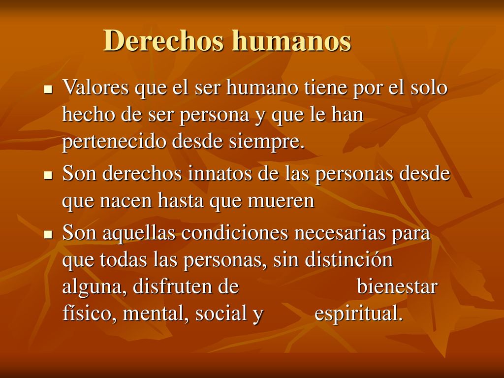 Derechos humanos Valores que el ser humano tiene por el solo hecho de ser persona y que le han pertenecido desde siempre.