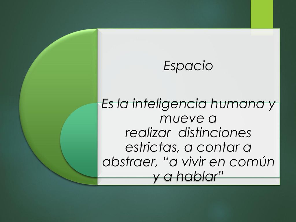 Espacio Es la inteligencia humana y mueve a realizar distinciones estrictas, a contar a abstraer, a vivir en común y a hablar
