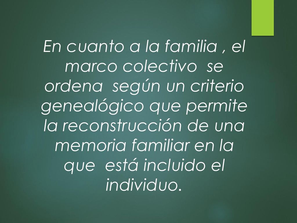 En cuanto a la familia , el marco colectivo se ordena según un criterio genealógico que permite la reconstrucción de una memoria familiar en la que está incluido el individuo.