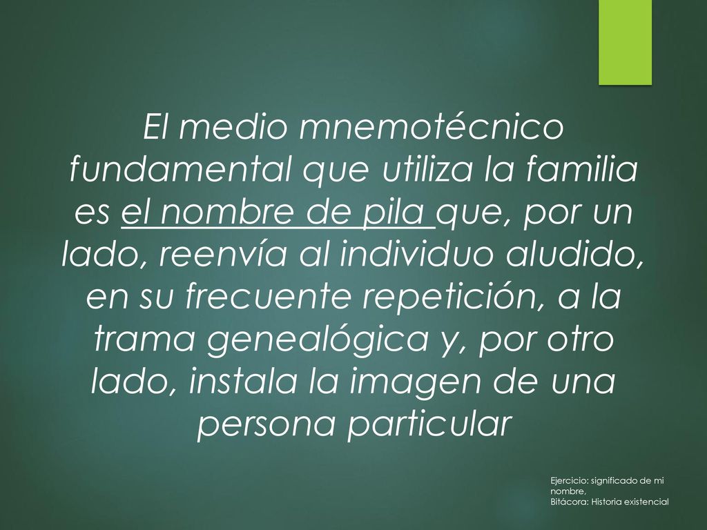 El medio mnemotécnico fundamental que utiliza la familia es el nombre de pila que, por un lado, reenvía al individuo aludido, en su frecuente repetición, a la trama genealógica y, por otro lado, instala la imagen de una persona particular