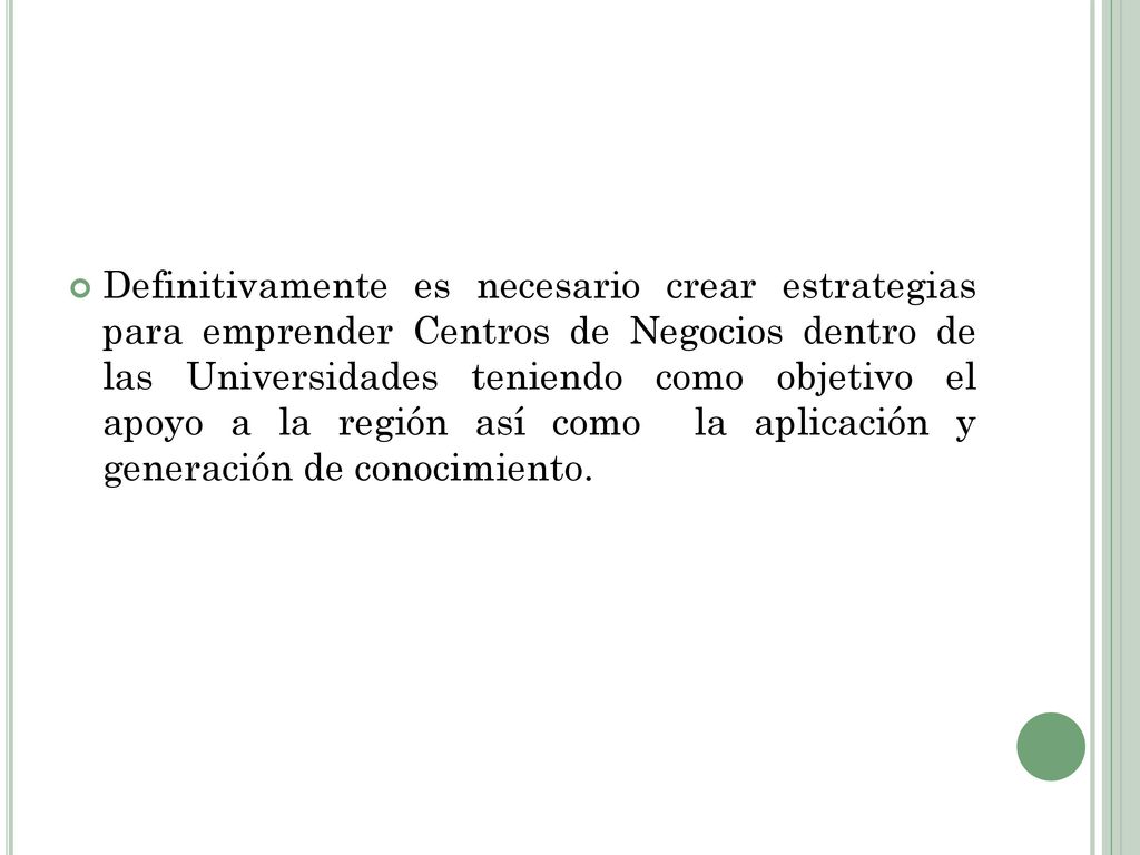 Definitivamente es necesario crear estrategias para emprender Centros de Negocios dentro de las Universidades teniendo como objetivo el apoyo a la región así como la aplicación y generación de conocimiento.