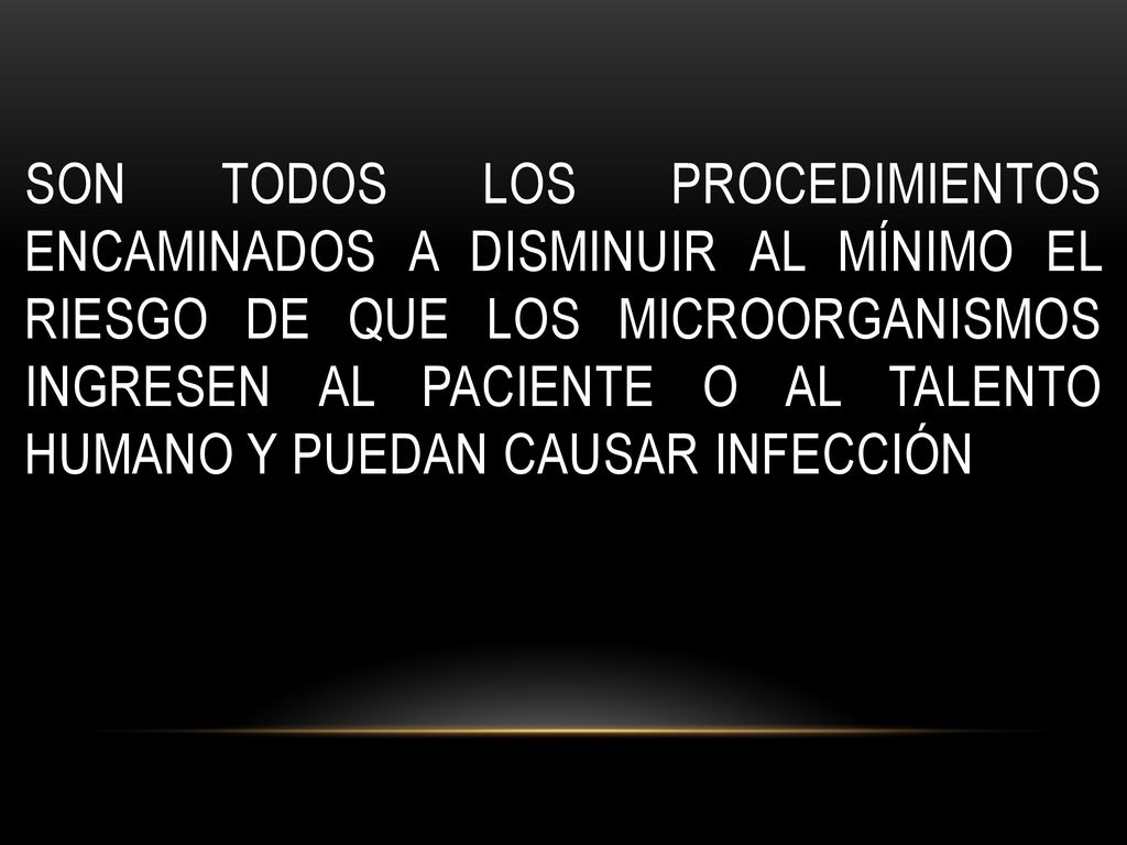 Son todos los procedimientos encaminados a disminuir al mínimo el riesgo de que los microorganismos ingresen al paciente o al talento humano y puedan causar infección