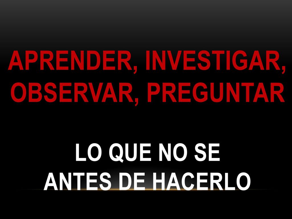 Aprender, investigar, observar, Preguntar lo que no se antes de hacerlo