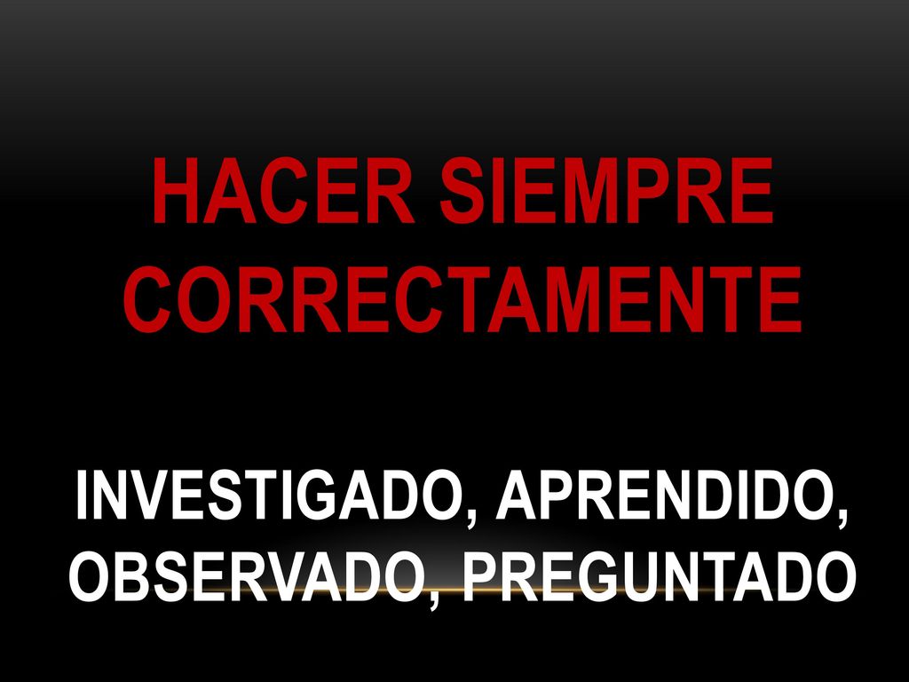 Hacer siempre correctamente investigado, aprendido, observado, preguntado