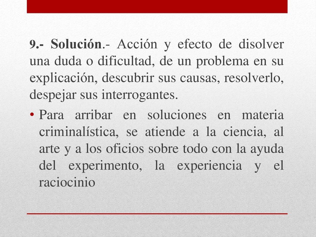 9.- Solución.- Acción y efecto de disolver una duda o dificultad, de un problema en su explicación, descubrir sus causas, resolverlo, despejar sus interrogantes.