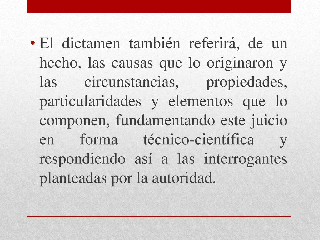 El dictamen también referirá, de un hecho, las causas que lo originaron y las circunstancias, propiedades, particularidades y elementos que lo componen, fundamentando este juicio en forma técnico-científica y respondiendo así a las interrogantes planteadas por la autoridad.