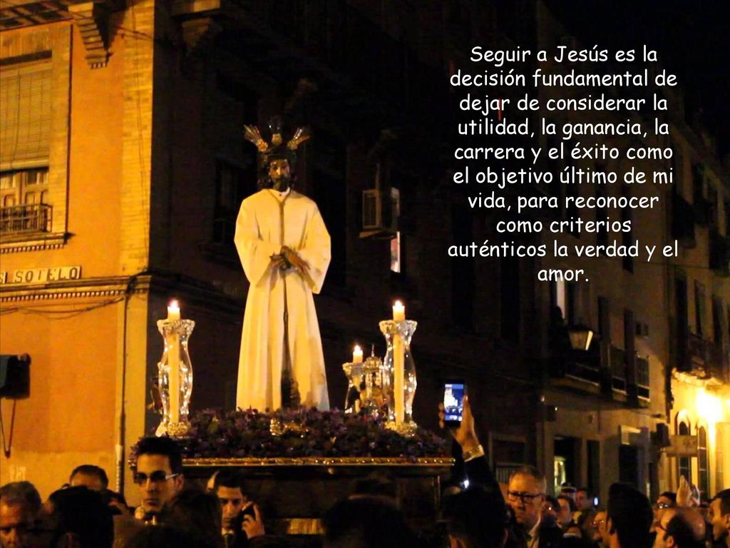 Seguir a Jesús es la decisión fundamental de dejar de considerar la utilidad, la ganancia, la carrera y el éxito como el objetivo último de mi vida, para reconocer como criterios auténticos la verdad y el amor.