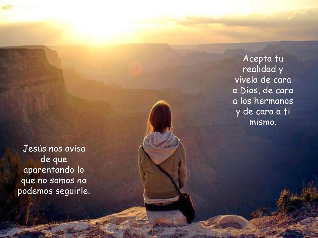 Acepta tu realidad y vívela de cara a Dios, de cara a los hermanos y de cara a ti mismo.