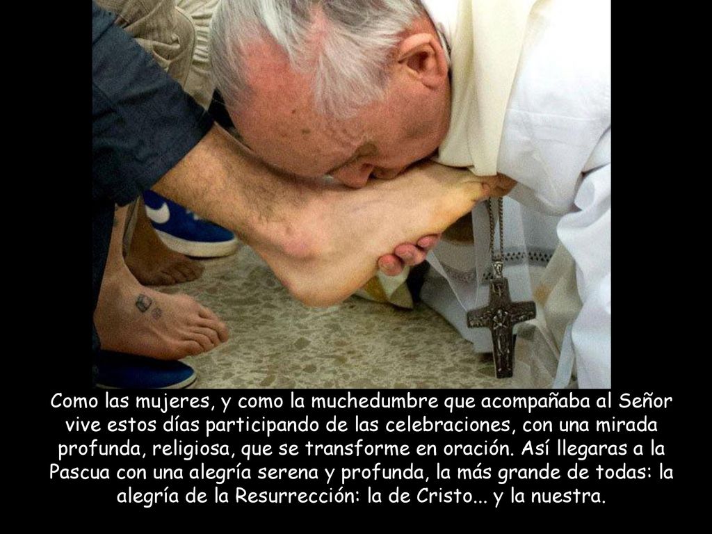 Como las mujeres, y como la muchedumbre que acompañaba al Señor vive estos días participando de las celebraciones, con una mirada profunda, religiosa, que se transforme en oración.
