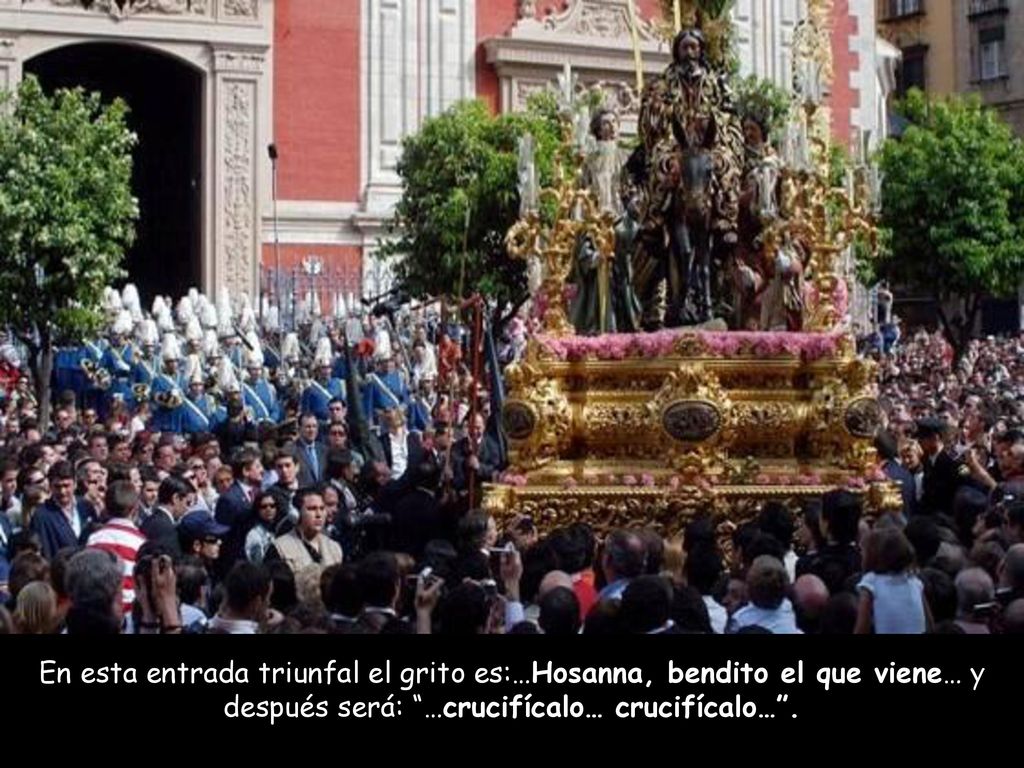 En esta entrada triunfal el grito es:…Hosanna, bendito el que viene… y después será: …crucifícalo… crucifícalo… .