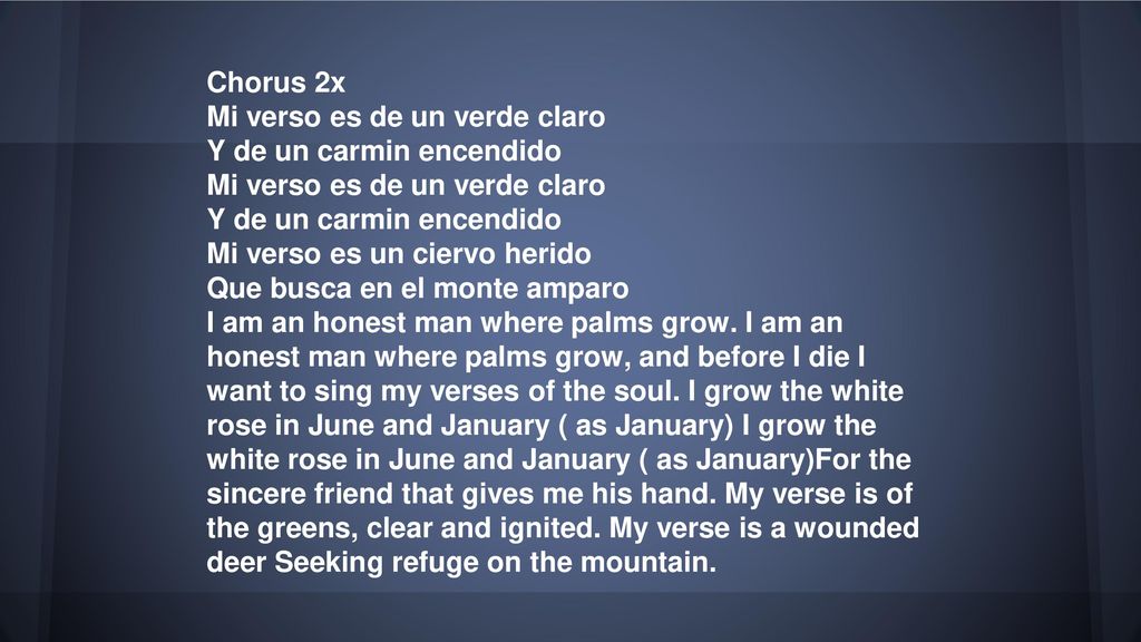 Chorus­ 2x Mi verso es de un verde claro Y de un carmin encendido Mi verso es de un verde claro Y de un carmin encendido Mi verso es un ciervo herido Que busca en el monte amparo I am an honest man where palms grow.