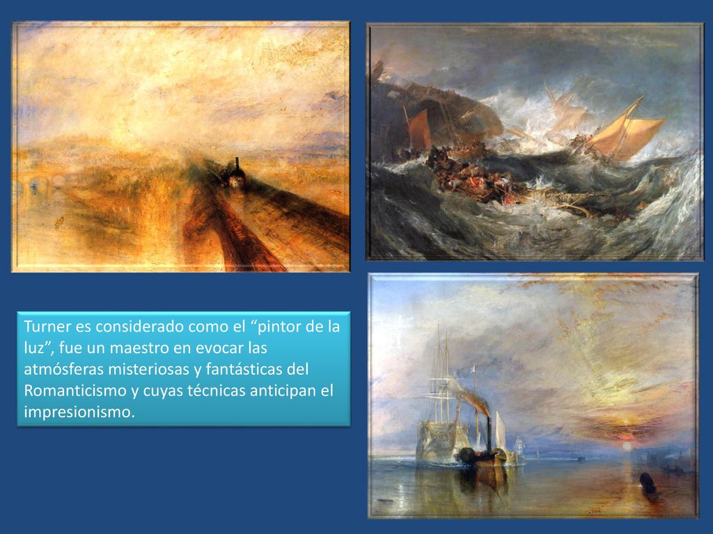 Turner es considerado como el pintor de la luz , fue un maestro en evocar las atmósferas misteriosas y fantásticas del Romanticismo y cuyas técnicas anticipan el impresionismo.