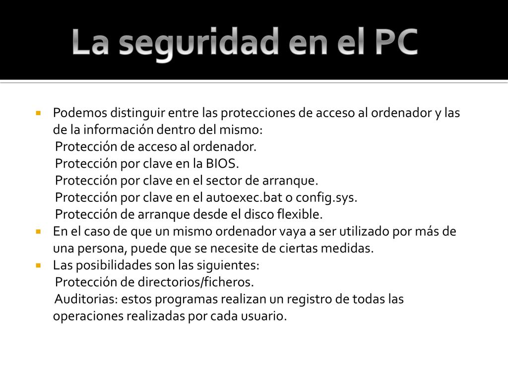 La seguridad en el PC Podemos distinguir entre las protecciones de acceso al ordenador y las de la información dentro del mismo: