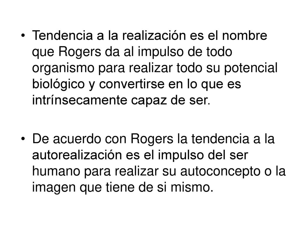 Tendencia a la realización es el nombre que Rogers da al impulso de todo organismo para realizar todo su potencial biológico y convertirse en lo que es intrínsecamente capaz de ser.