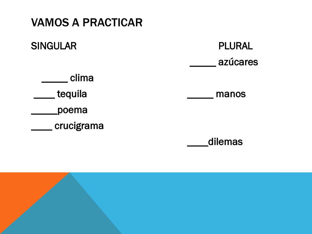 Vamos a practicar SINGULAR PLURAL _____ azúcares _____ clima ____ tequila _____ manos _____poema ____ crucigrama ____dilemas