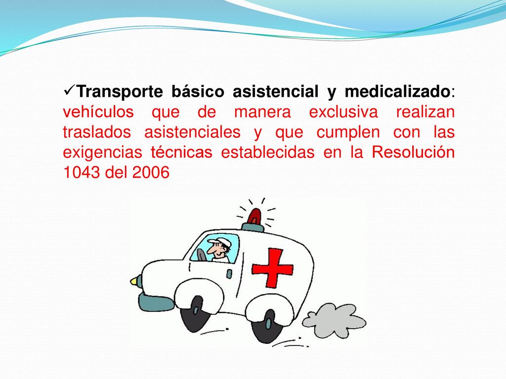 Transporte básico asistencial y medicalizado: vehículos que de manera exclusiva realizan traslados asistenciales y que cumplen con las exigencias técnicas establecidas en la Resolución 1043 del 2006