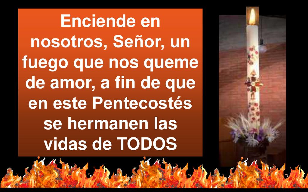 Enciende en nosotros, Señor, un fuego que nos queme de amor, a fin de que en este Pentecostés se hermanen las vidas de TODOS