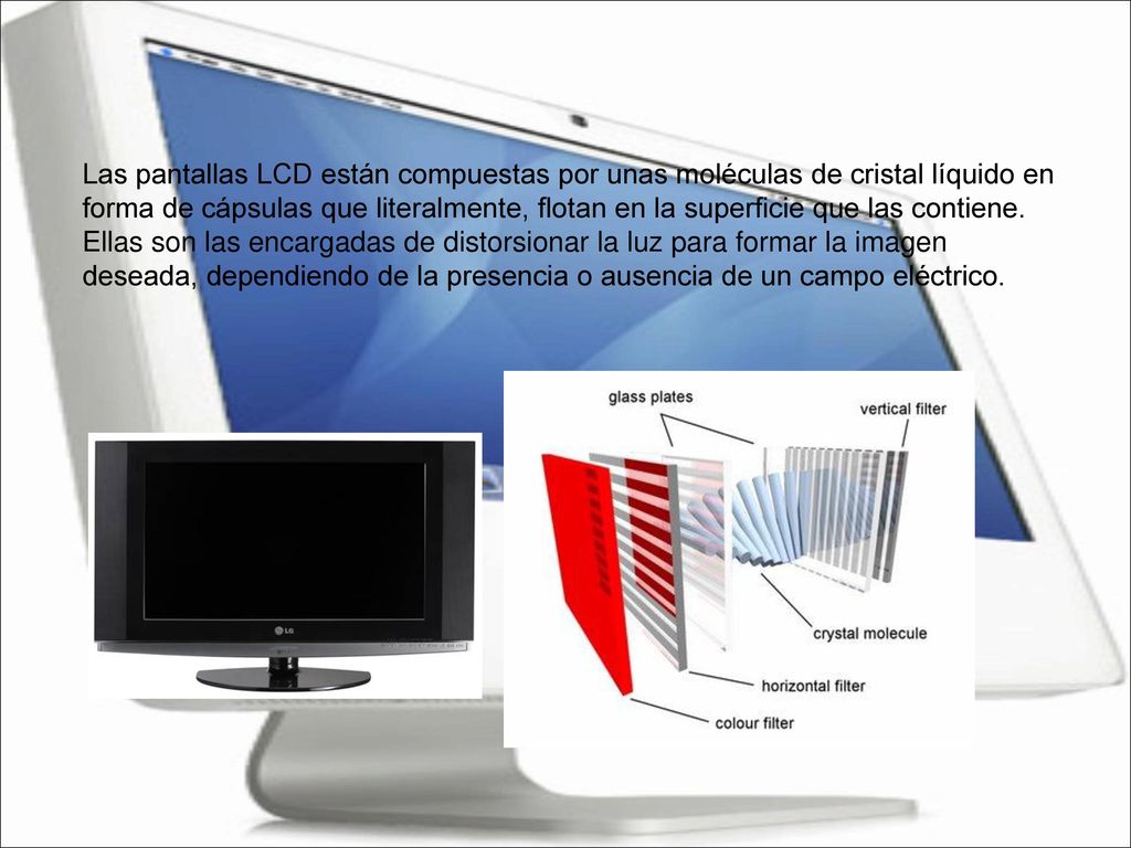 Las pantallas LCD están compuestas por unas moléculas de cristal líquido en forma de cápsulas que literalmente, flotan en la superficie que las contiene.