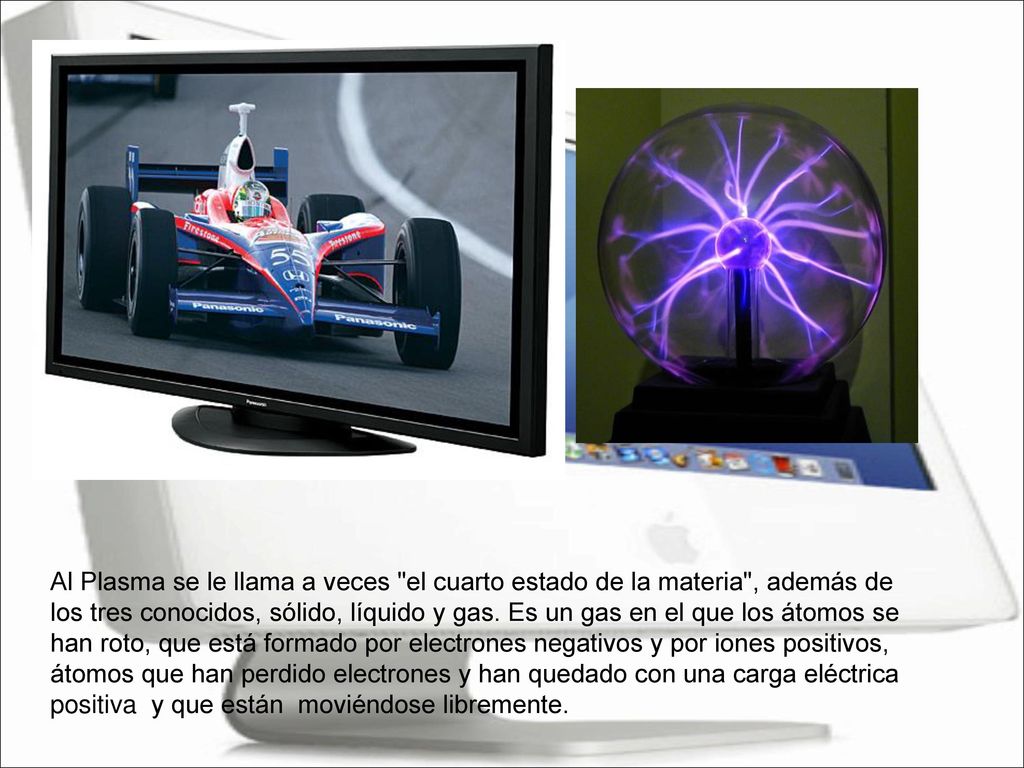 Al Plasma se le llama a veces el cuarto estado de la materia , además de los tres conocidos, sólido, líquido y gas.