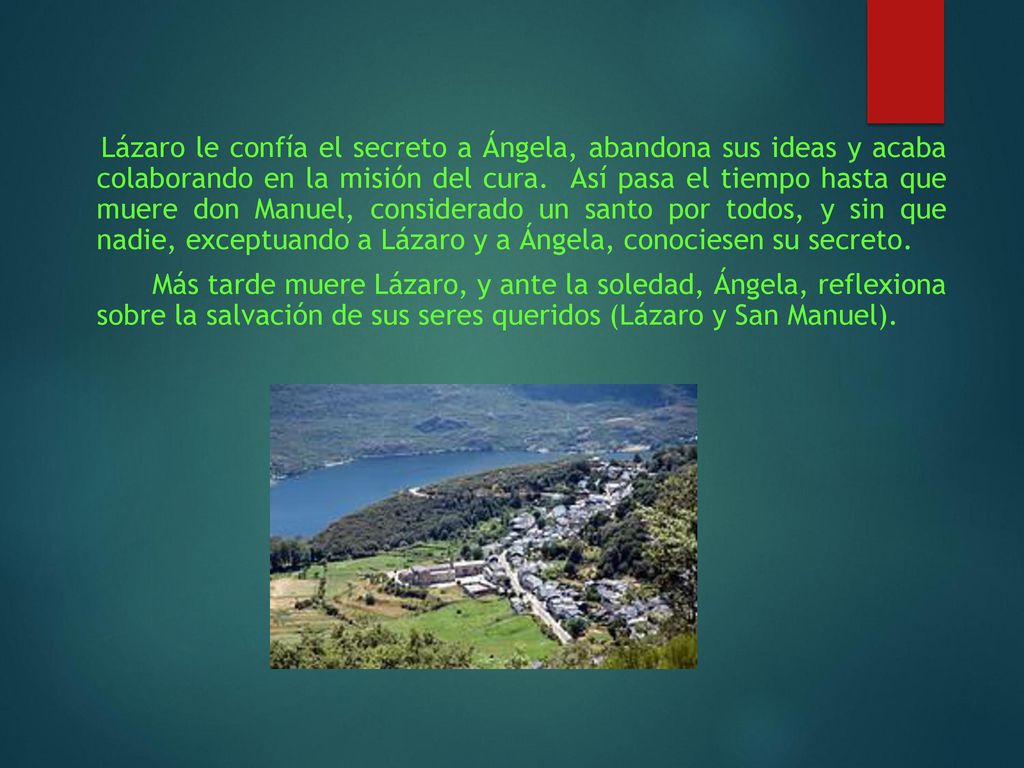 Lázaro le confía el secreto a Ángela, abandona sus ideas y acaba colaborando en la misión del cura. Así pasa el tiempo hasta que muere don Manuel, considerado un santo por todos, y sin que nadie, exceptuando a Lázaro y a Ángela, conociesen su secreto.