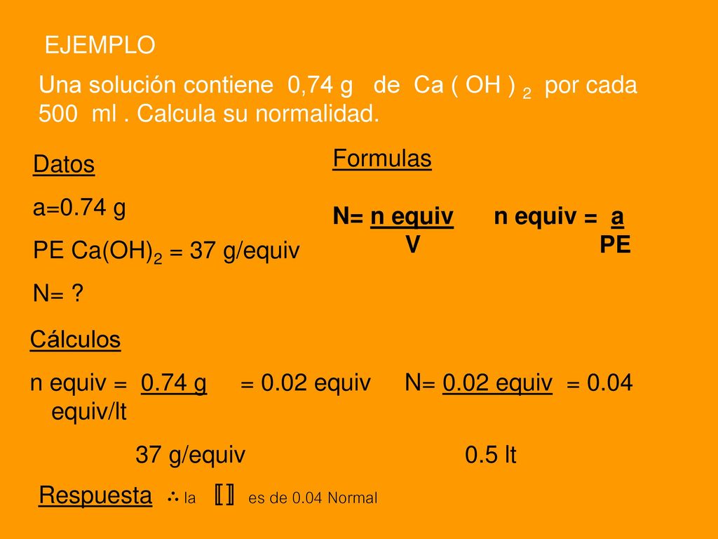EJEMPLO Una solución contiene 0,74 g de Ca ( OH ) 2 por cada 500 ml . Calcula su normalidad.